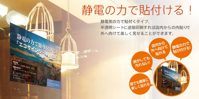 静電の力で貼付ける！　糊やテープを使わずに静電気の力で貼付けるシート。空気抜けがよく、貼りたい場所からズレても滑らすだけで位置調整可能。半透明シートに逆版で印刷すれば内側から外に向けて貼ることができます。